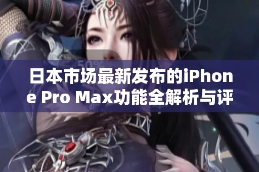 日本市场最新发布的iPhone Pro Max功能全解析与评测