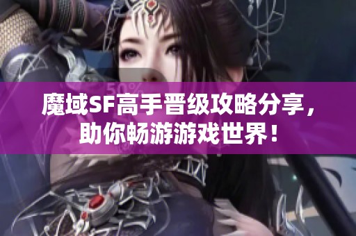 魔域SF高手晋级攻略分享，助你畅游游戏世界！