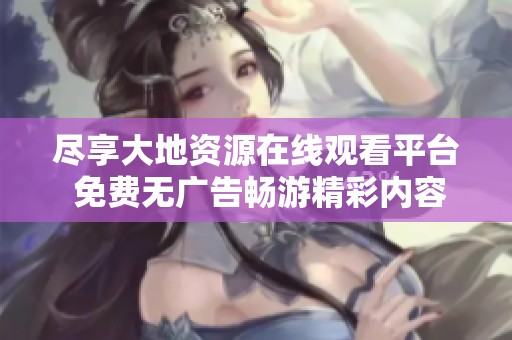 尽享大地资源在线观看平台 免费无广告畅游精彩内容
