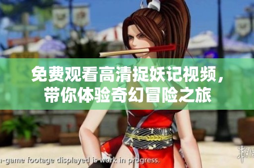 免费观看高清捉妖记视频，带你体验奇幻冒险之旅