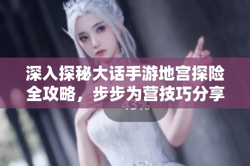 深入探秘大话手游地宫探险全攻略，步步为营技巧分享