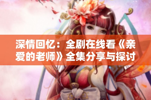 深情回忆：全剧在线看《亲爱的老师》全集分享与探讨