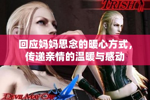 回应妈妈思念的暖心方式，传递亲情的温暖与感动