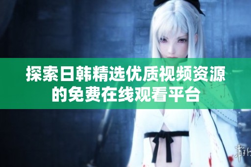 探索日韩精选优质视频资源的免费在线观看平台