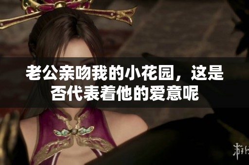 老公亲吻我的小花园，这是否代表着他的爱意呢