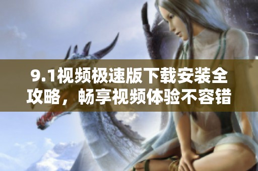 9.1视频极速版下载安装全攻略，畅享视频体验不容错过