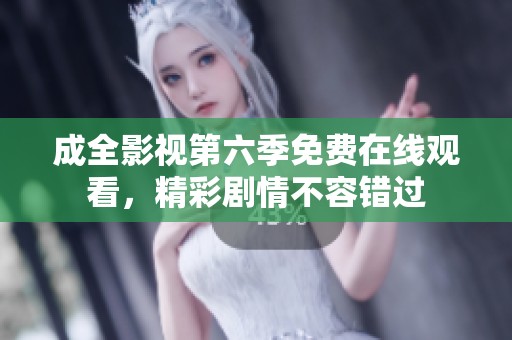 成全影视第六季免费在线观看，精彩剧情不容错过