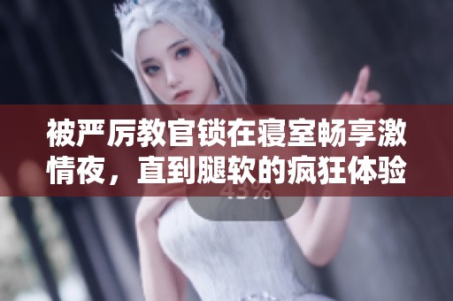 被严厉教官锁在寝室畅享激情夜，直到腿软的疯狂体验