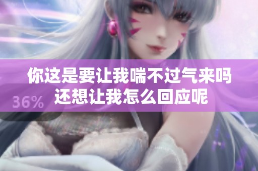 你这是要让我喘不过气来吗 还想让我怎么回应呢