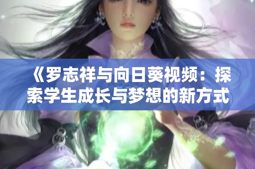 《罗志祥与向日葵视频：探索学生成长与梦想的新方式》