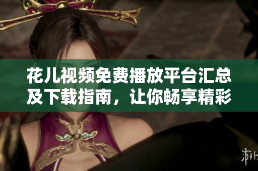 花儿视频免费播放平台汇总及下载指南，让你畅享精彩内容