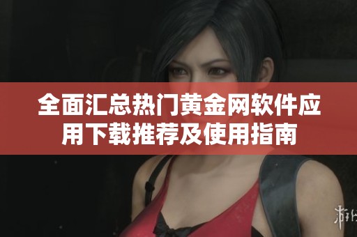 全面汇总热门黄金网软件应用下载推荐及使用指南