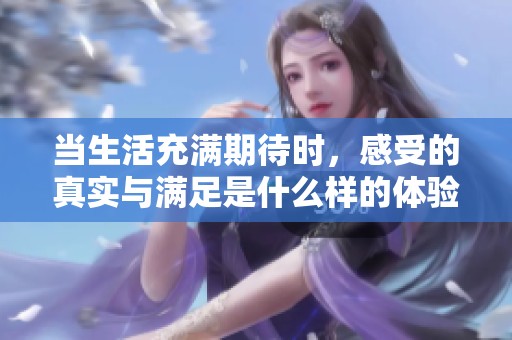 当生活充满期待时，感受的真实与满足是什么样的体验