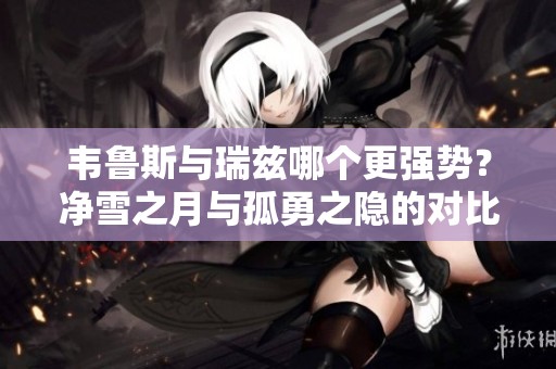 韦鲁斯与瑞兹哪个更强势？净雪之月与孤勇之隐的对比分析