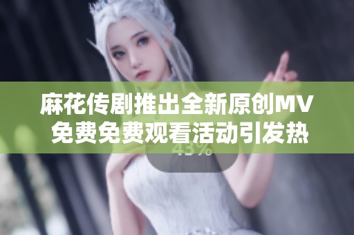 麻花传剧推出全新原创MV 免费免费观看活动引发热潮