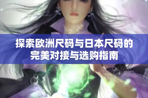 探索欧洲尺码与日本尺码的完美对接与选购指南