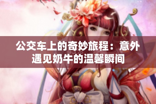公交车上的奇妙旅程：意外遇见奶牛的温馨瞬间