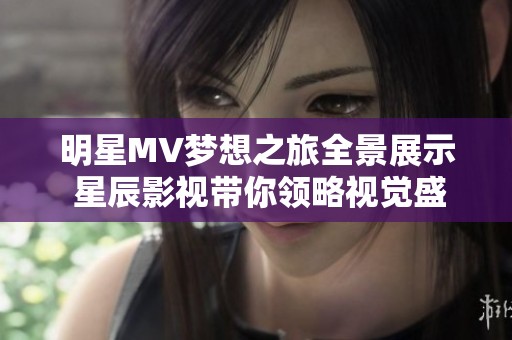 明星MV梦想之旅全景展示 星辰影视带你领略视觉盛宴