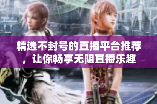 精选不封号的直播平台推荐，让你畅享无阻直播乐趣