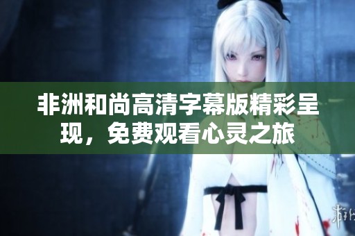 非洲和尚高清字幕版精彩呈现，免费观看心灵之旅