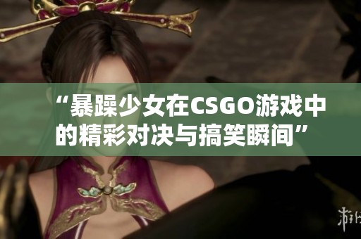 “暴躁少女在CSGO游戏中的精彩对决与搞笑瞬间”