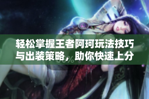轻松掌握王者阿珂玩法技巧与出装策略，助你快速上分