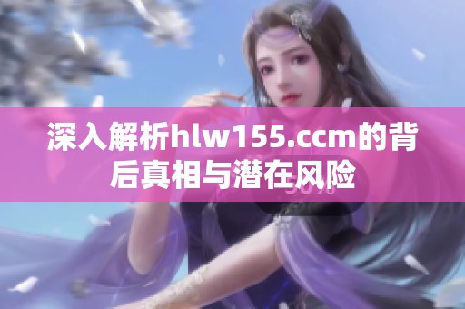 深入解析hlw155.ccm的背后真相与潜在风险
