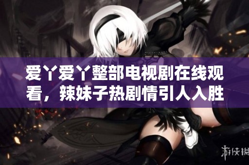 爱丫爱丫整部电视剧在线观看，辣妹子热剧情引人入胜