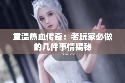 重温热血传奇：老玩家必做的几件事情揭秘