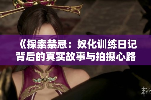 《探索禁忌：奴化训练日记背后的真实故事与拍摄心路》
