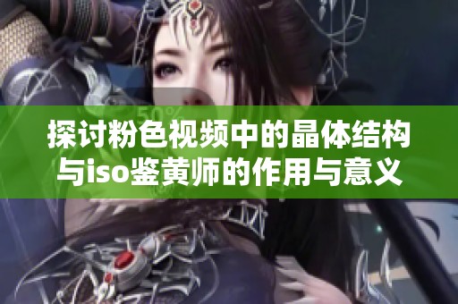 探讨粉色视频中的晶体结构与iso鉴黄师的作用与意义
