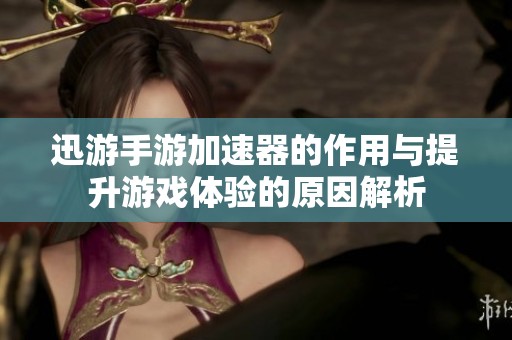 迅游手游加速器的作用与提升游戏体验的原因解析