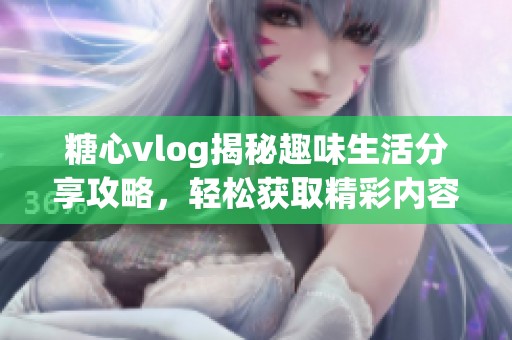 糖心vlog揭秘趣味生活分享攻略，轻松获取精彩内容