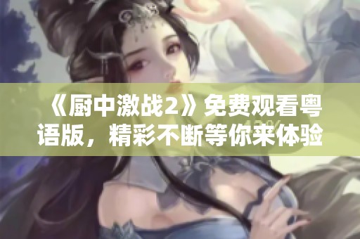 《厨中激战2》免费观看粤语版，精彩不断等你来体验