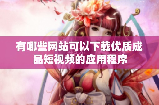 有哪些网站可以下载优质成品短视频的应用程序
