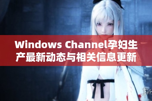 Windows Channel孕妇生产最新动态与相关信息更新分享