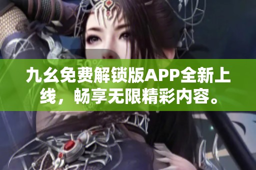 九幺免费解锁版APP全新上线，畅享无限精彩内容。