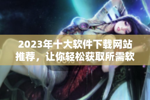 2023年十大软件下载网站推荐，让你轻松获取所需软件