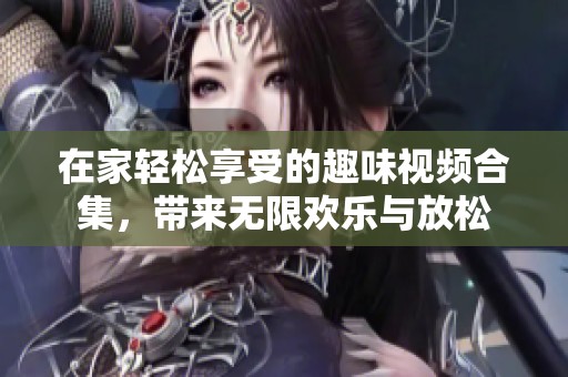 在家轻松享受的趣味视频合集，带来无限欢乐与放松