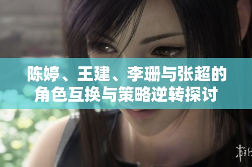 陈婷、王建、李珊与张超的角色互换与策略逆转探讨