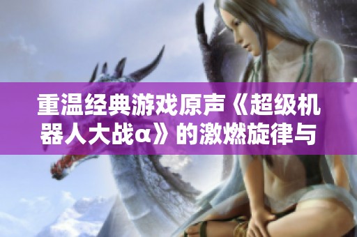 重温经典游戏原声《超级机器人大战α》的激燃旋律与战斗体验