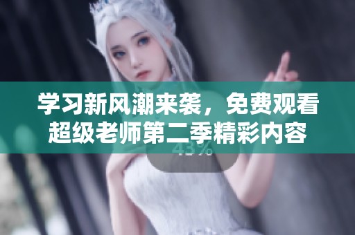 学习新风潮来袭，免费观看超级老师第二季精彩内容