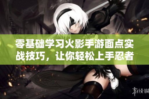 零基础学习火影手游面点实战技巧，让你轻松上手忍者世界