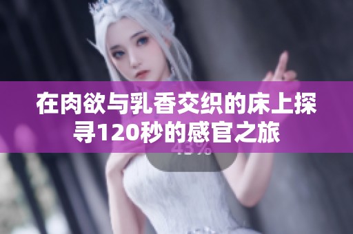 在肉欲与乳香交织的床上探寻120秒的感官之旅