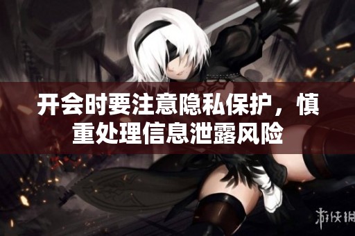 开会时要注意隐私保护，慎重处理信息泄露风险