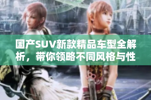 国产SUV新款精品车型全解析，带你领略不同风格与性能之美