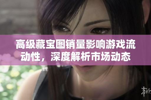 高级藏宝图销量影响游戏流动性，深度解析市场动态