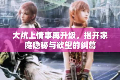 大炕上情事再升级，揭开家庭隐秘与欲望的纠葛