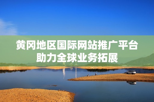 黄冈地区国际网站推广平台助力全球业务拓展