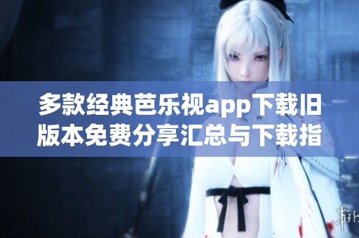 多款经典芭乐视app下载旧版本免费分享汇总与下载指南